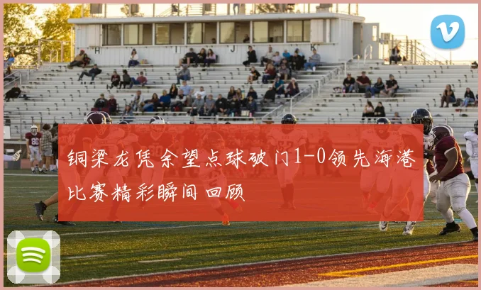 铜梁龙凭余望点球破门1-0领先海港比赛精彩瞬间回顾