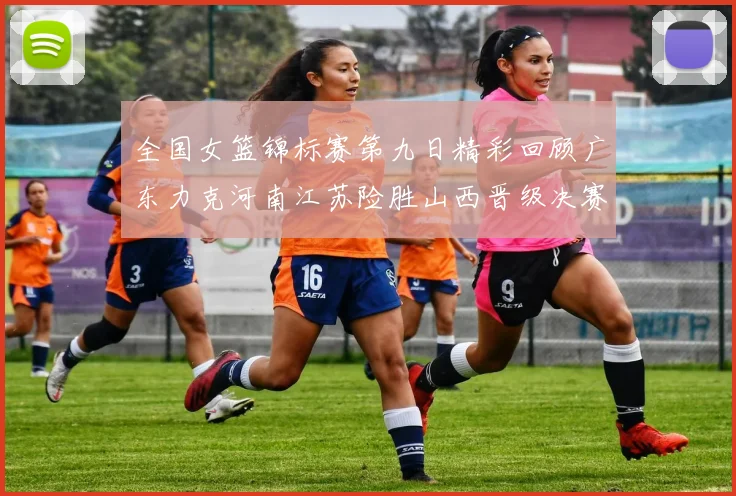 全国女篮锦标赛第九日精彩回顾广东力克河南江苏险胜山西晋级决赛