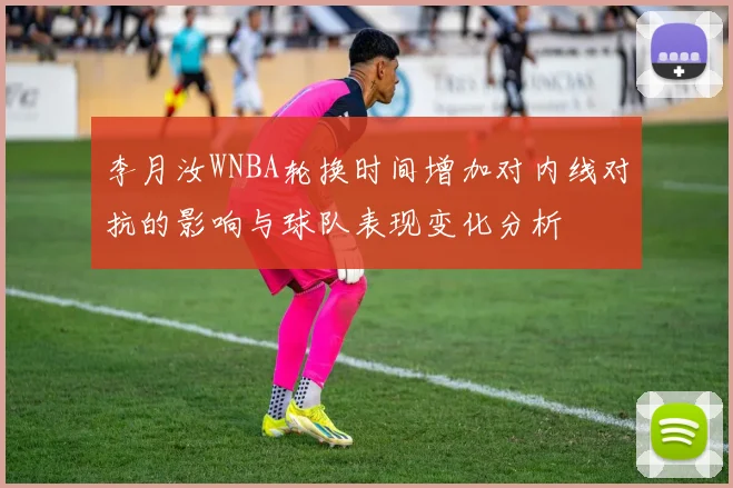 李月汝WNBA轮换时间增加对内线对抗的影响与球队表现变化分析